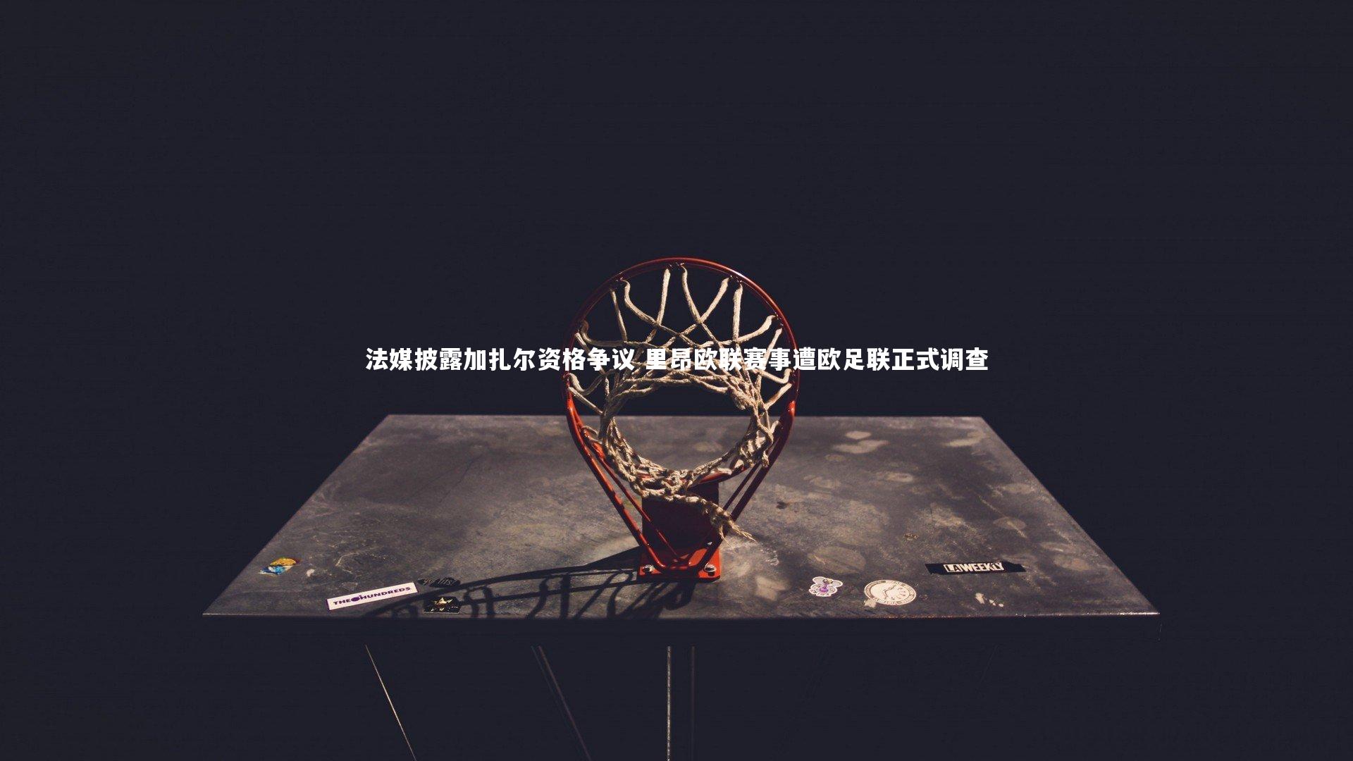 j9九游会官网_法媒披露加扎尔资格争议 里昂欧联赛事遭欧足联正式调查