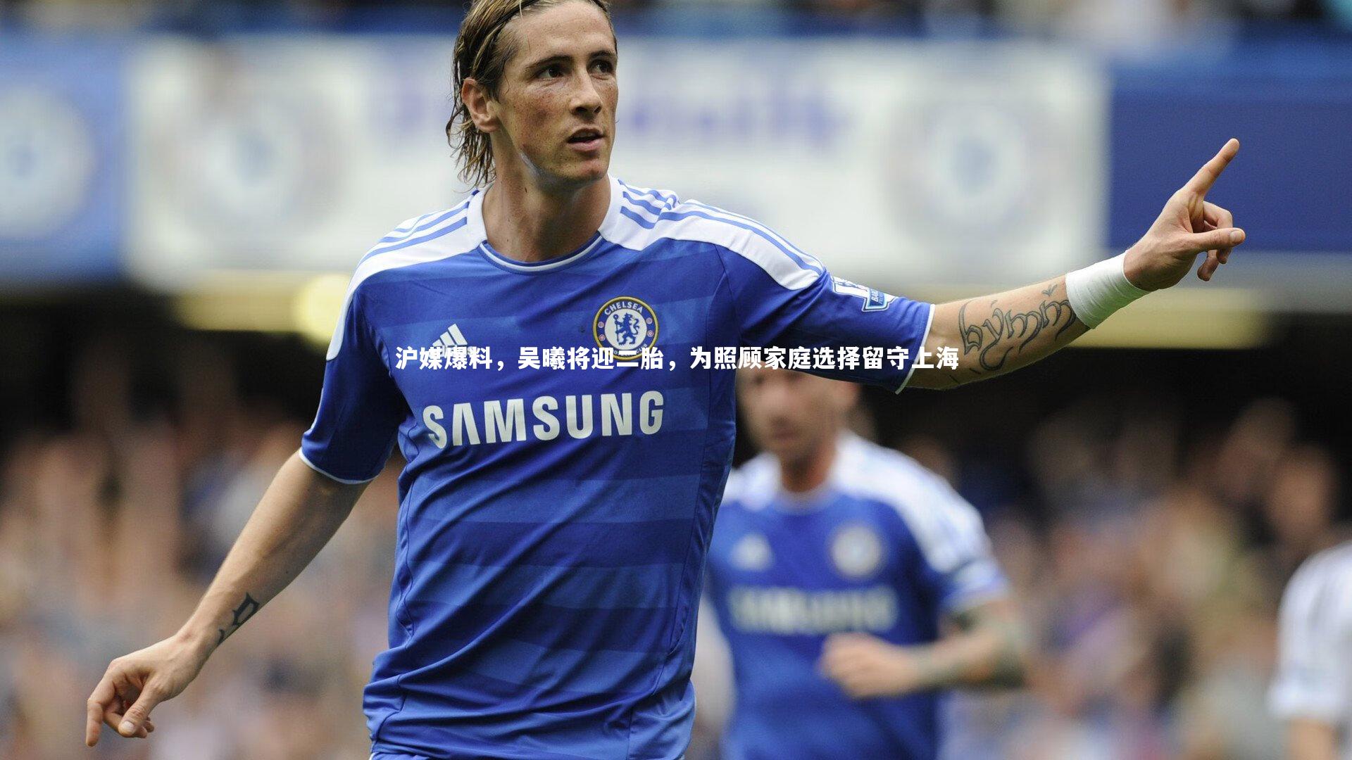 j9九游会官网：沪媒爆料，吴曦将迎二胎，为照顾家庭选择留守上海