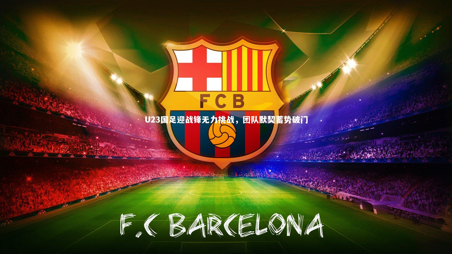 j9九游会官网：U23国足迎战锋无力挑战，团队默契蓄势破门